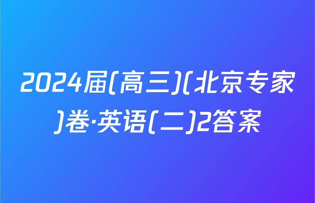 2024届(高三)(北京专家)卷·英语(二)2答案