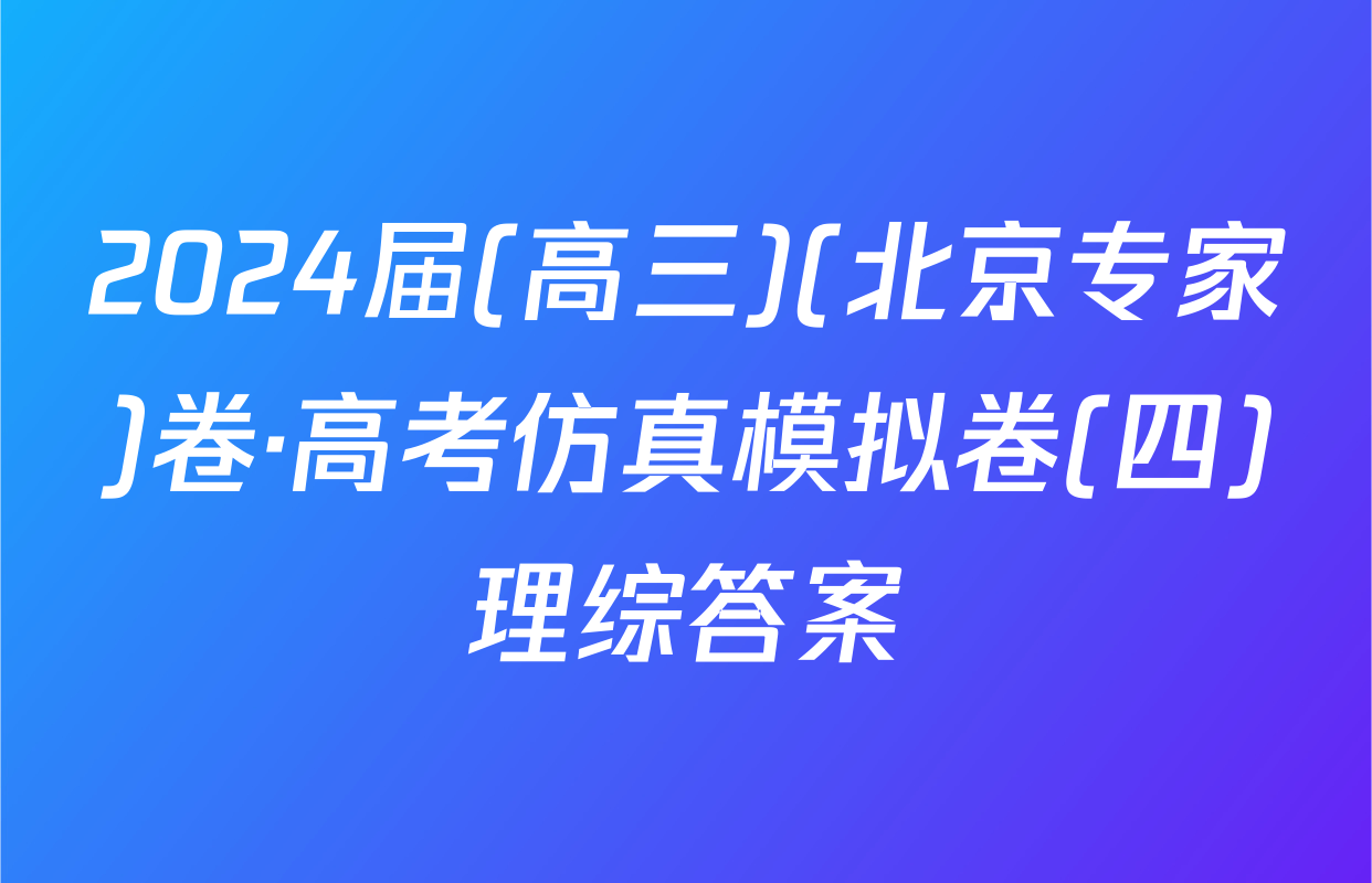 2024届(高三)(北京专家)卷·高考仿真模拟卷(四)理综答案