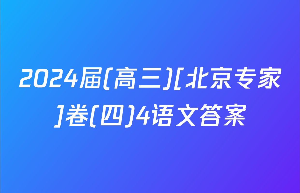2024届(高三)[北京专家]卷(四)4语文答案