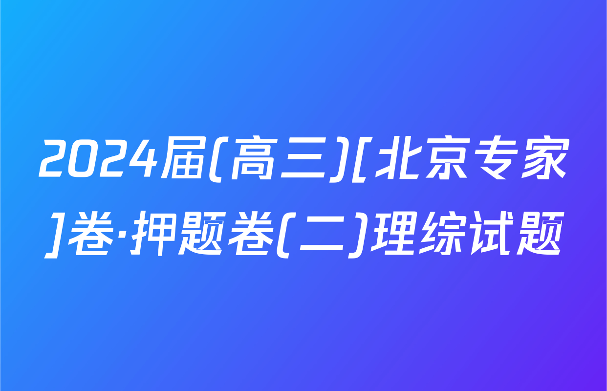2024届(高三)[北京专家]卷·押题卷(二)理综试题