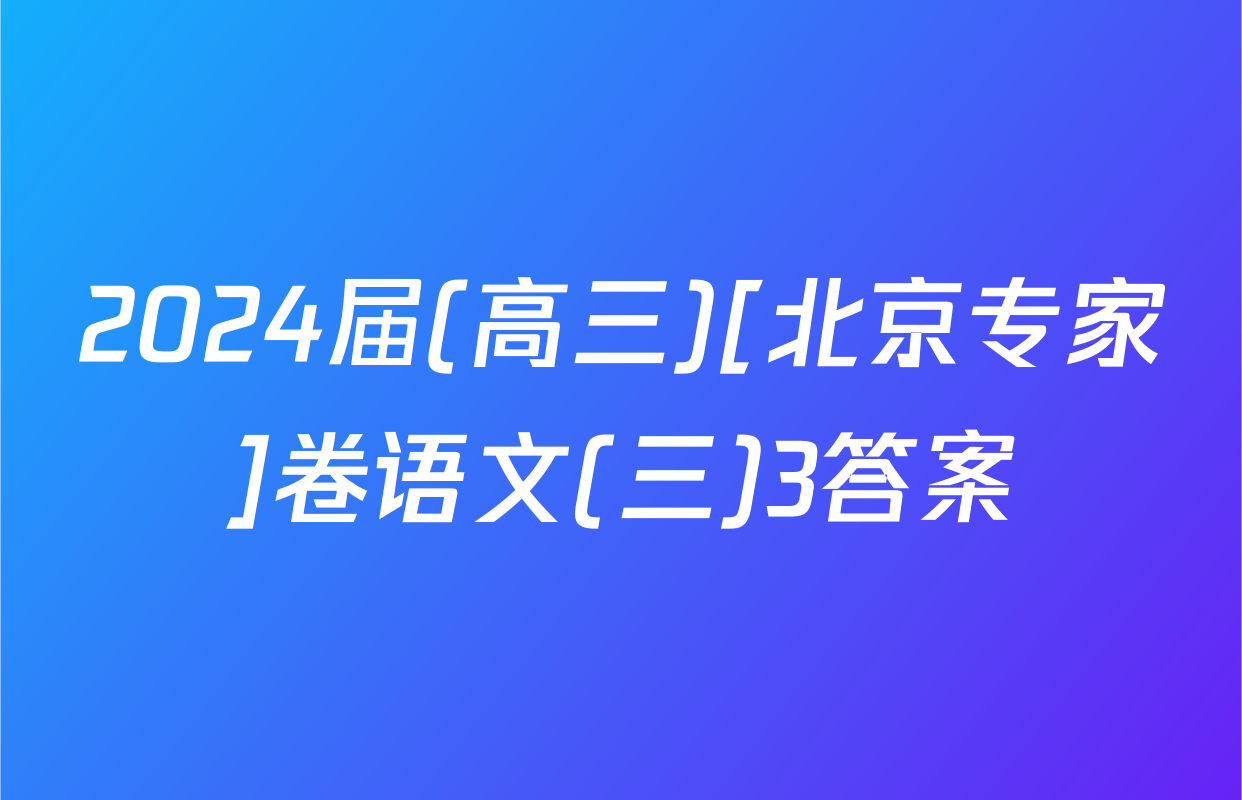 2024届(高三)[北京专家]卷语文(三)3答案