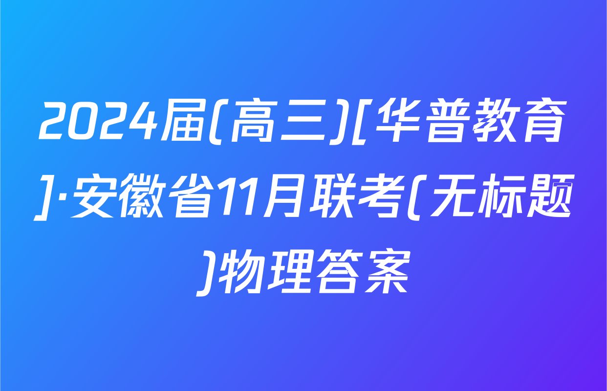 2024届(高三)[华普教育]·安徽省11月联考(无标题)物理答案