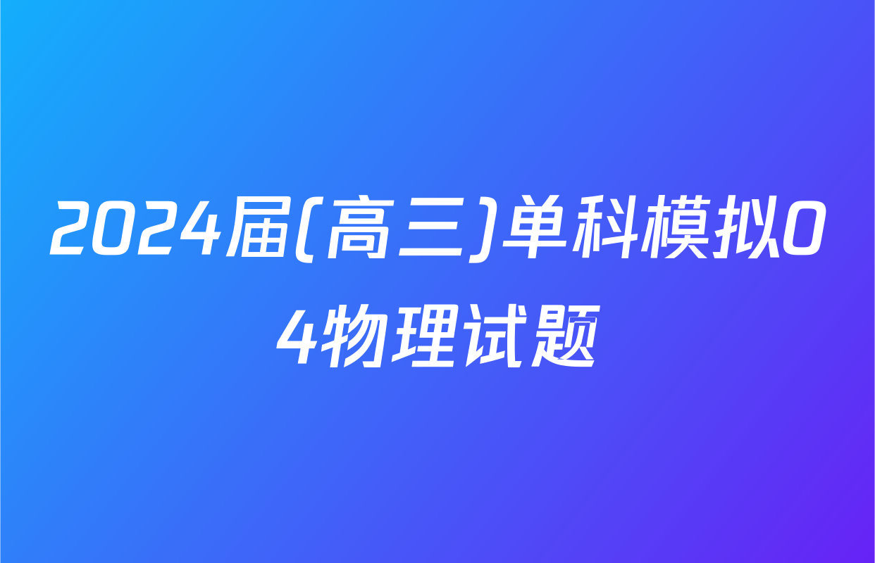 2024届(高三)单科模拟04物理试题