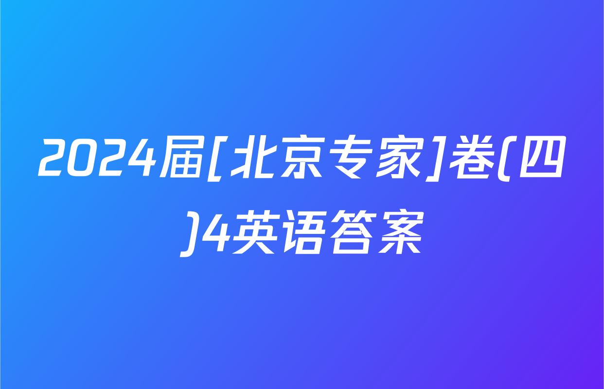 2024届[北京专家]卷(四)4英语答案