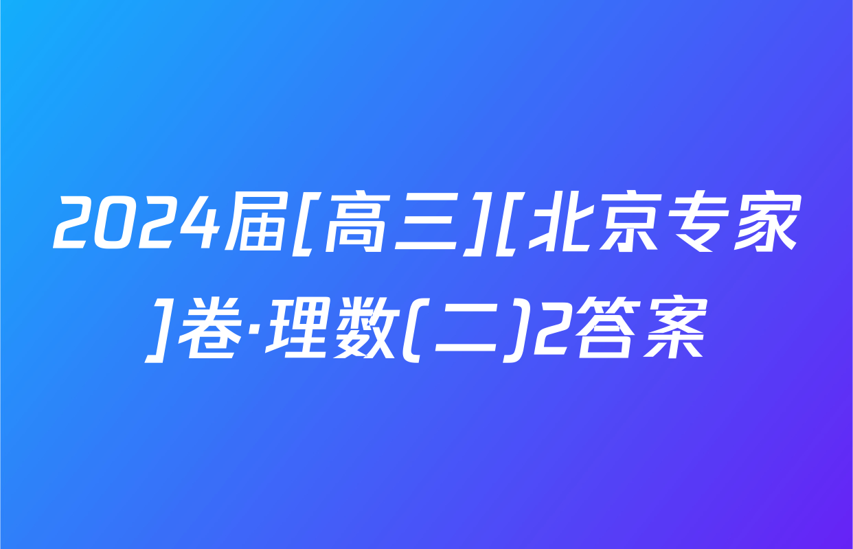 2024届[高三][北京专家]卷·理数(二)2答案