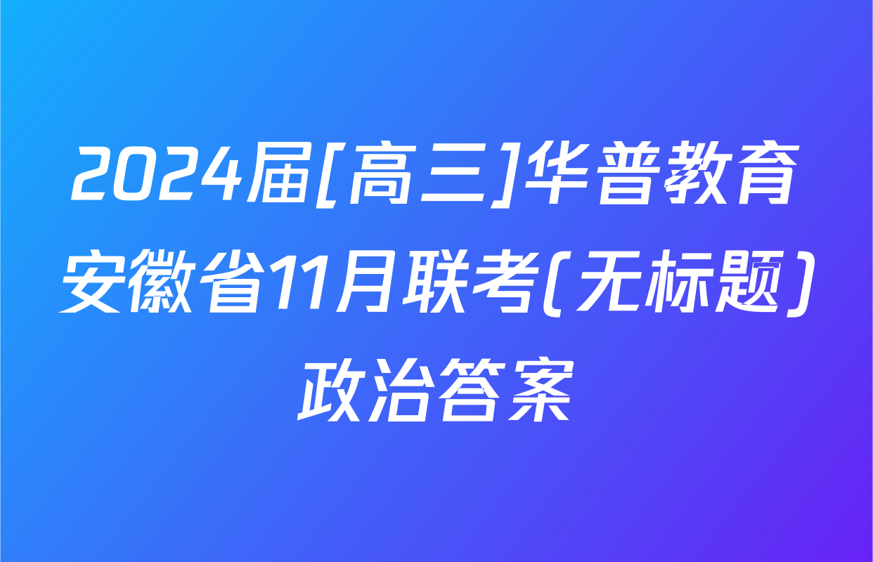 2024届[高三]华普教育安徽省11月联考(无标题)政治答案