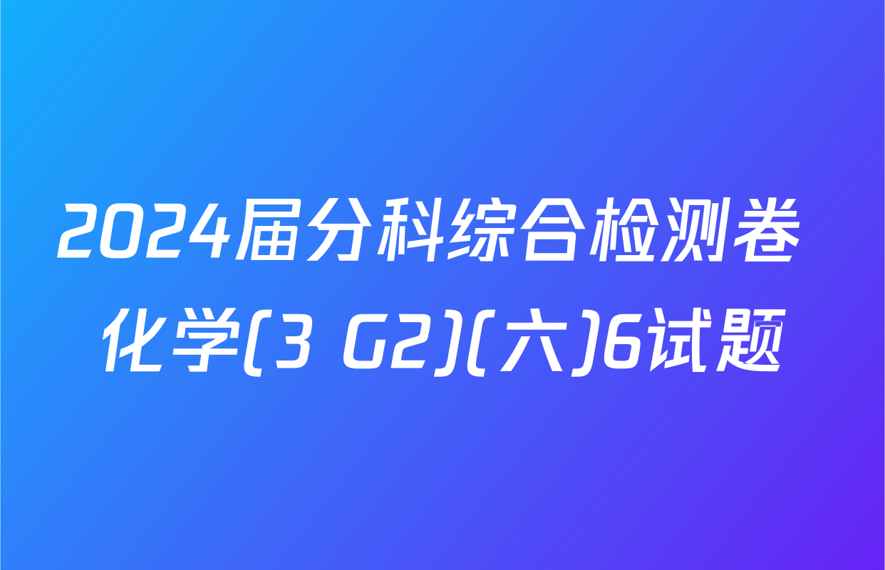 2024届分科综合检测卷 化学(3 G2)(六)6试题