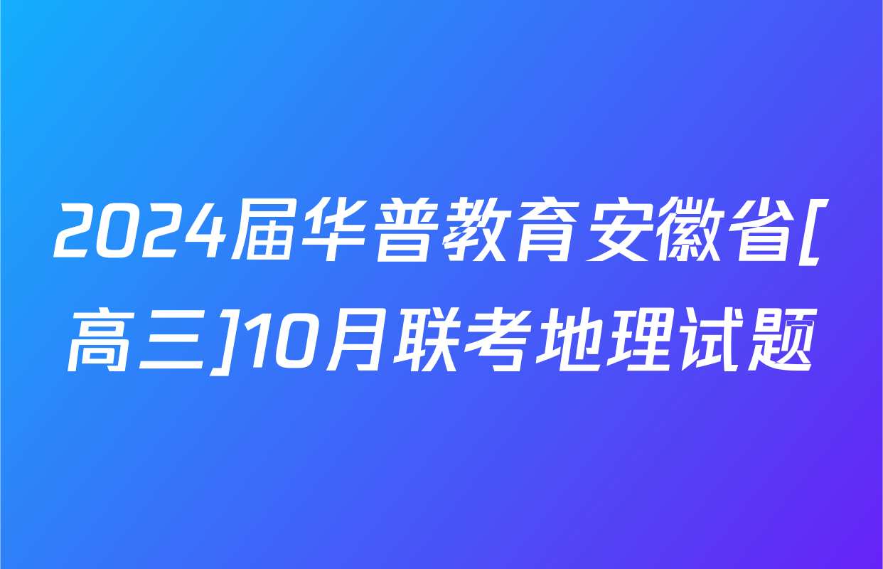 2024届华普教育安徽省[高三]10月联考地理试题