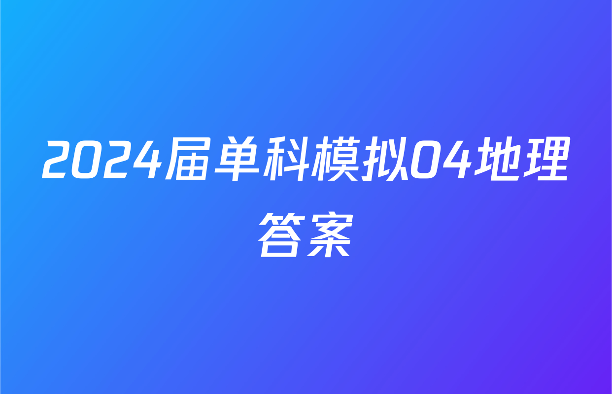 2024届单科模拟04地理答案