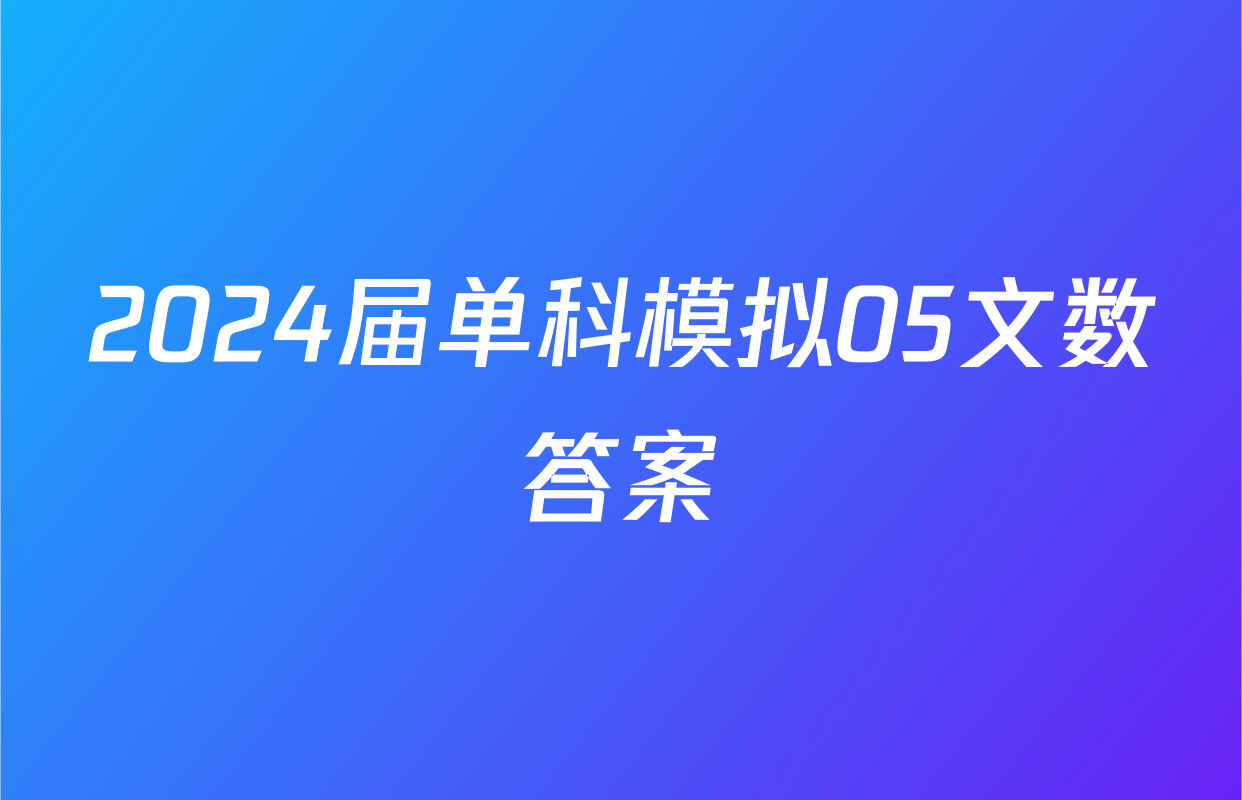 2024届单科模拟05文数答案