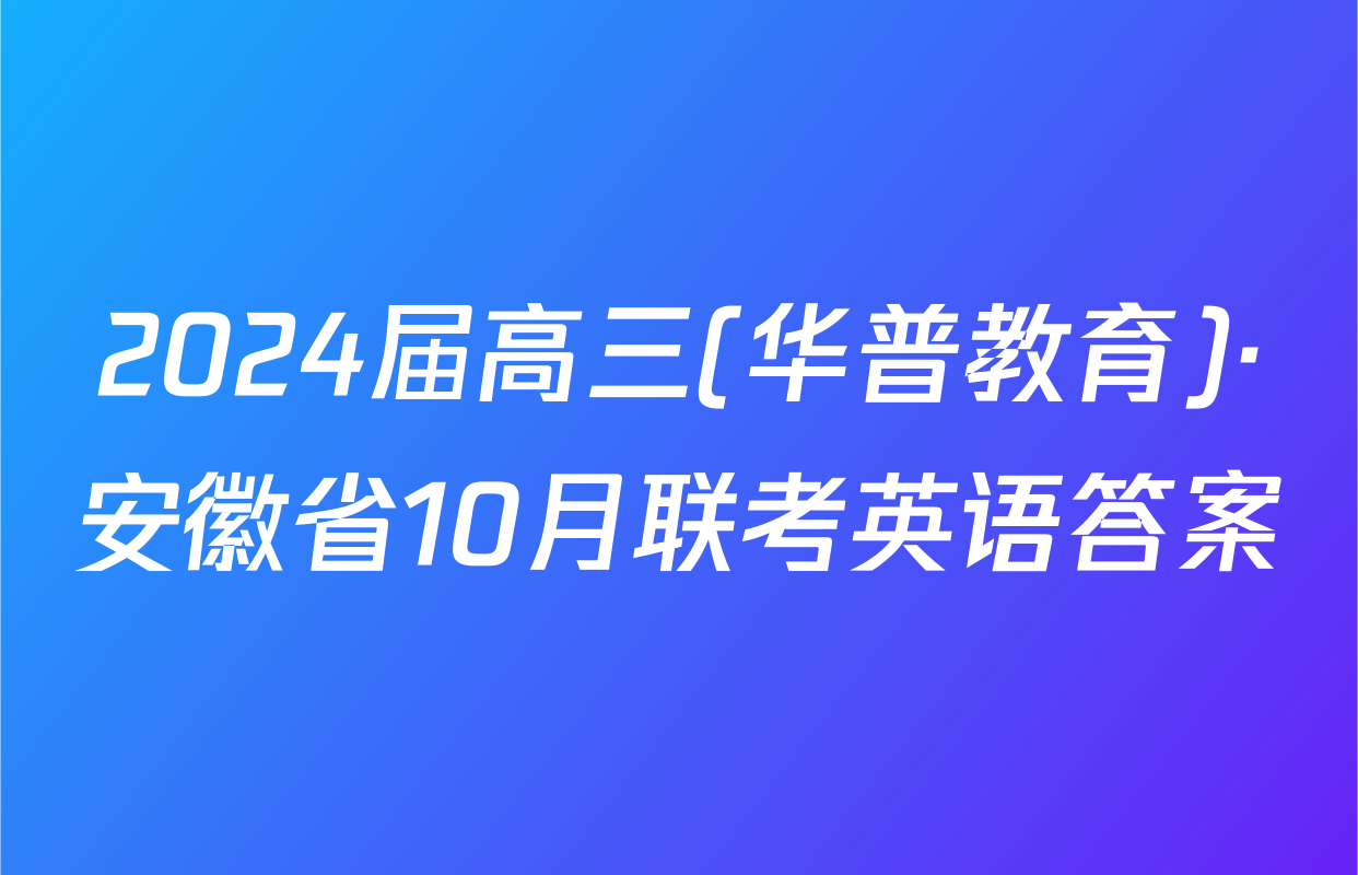 2024届高三(华普教育)·安徽省10月联考英语答案
