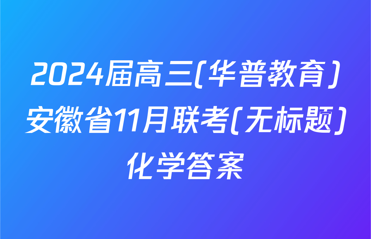 2024届高三(华普教育)安徽省11月联考(无标题)化学答案