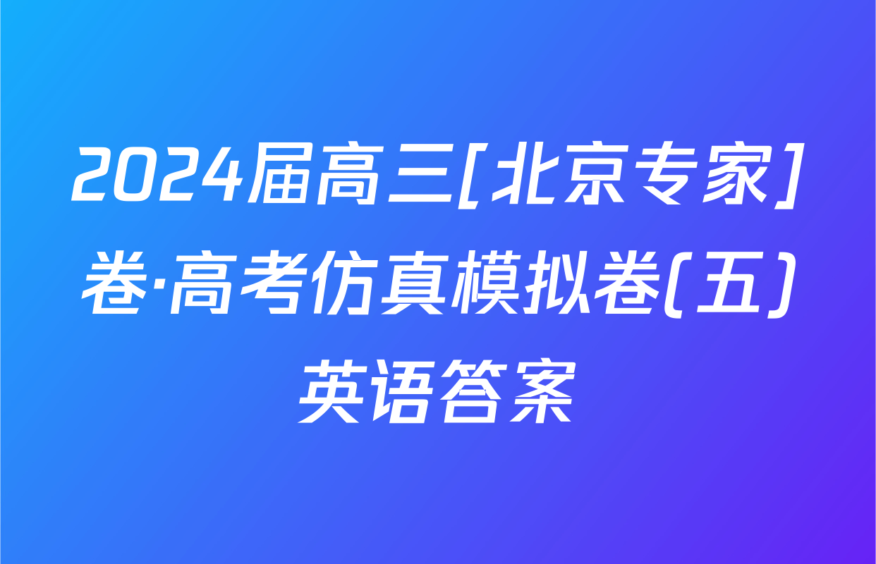 2024届高三[北京专家]卷·高考仿真模拟卷(五)英语答案