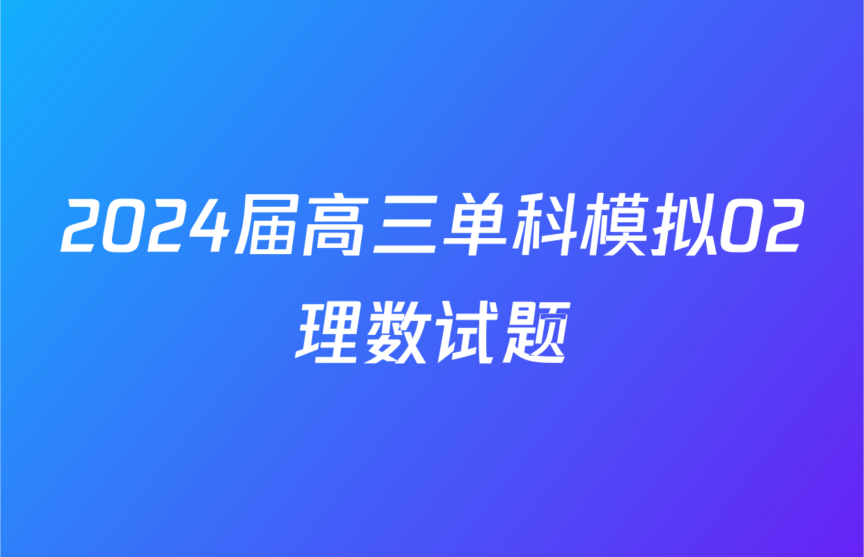 2024届高三单科模拟02理数试题