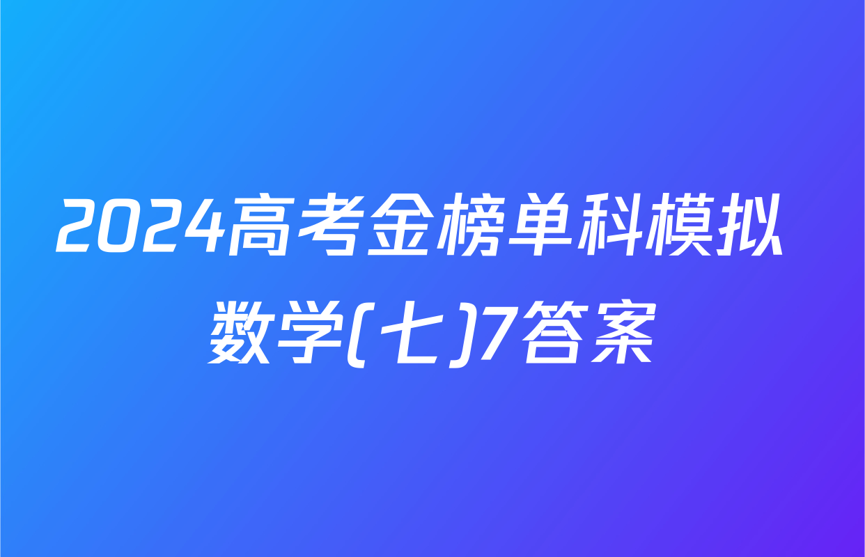 2024高考金榜单科模拟 数学(七)7答案