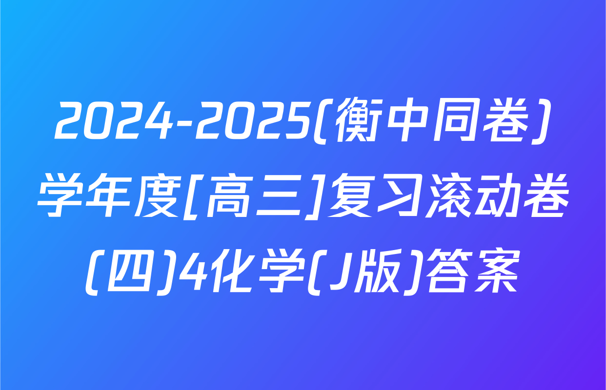 2024-2025(衡中同卷)学年度[高三]复习滚动卷(四)4化学(J版)答案
