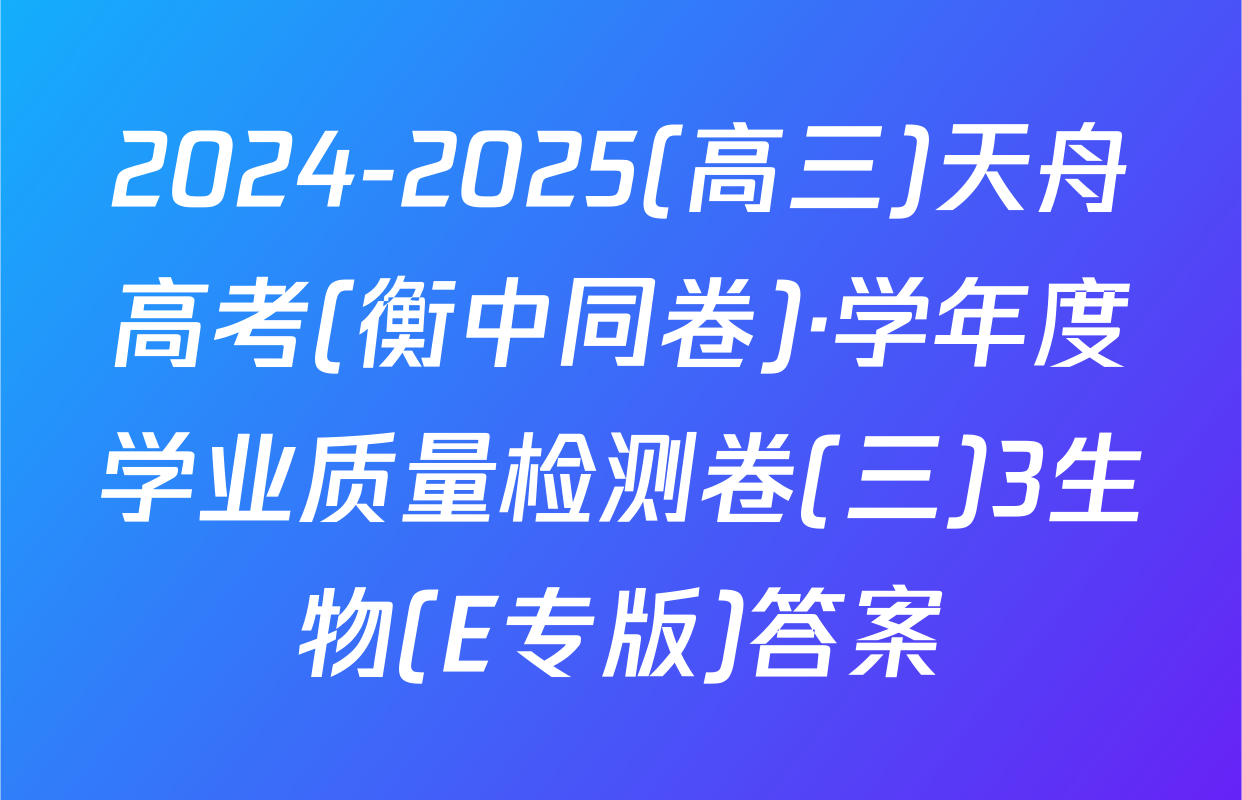 2024-2025(高三)天舟高考(衡中同卷)·学年度学业质量检测卷(三)3生物(E专版)答案