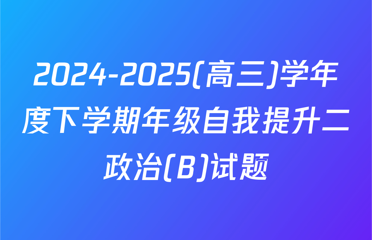 2024-2025(高三)学年度下学期年级自我提升二政治(B)试题