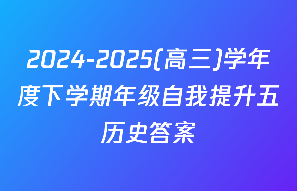 2024-2025(高三)学年度下学期年级自我提升五历史答案