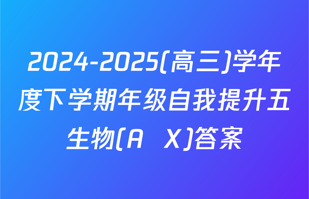 2024-2025(高三)学年度下学期年级自我提升五生物(A  X)答案