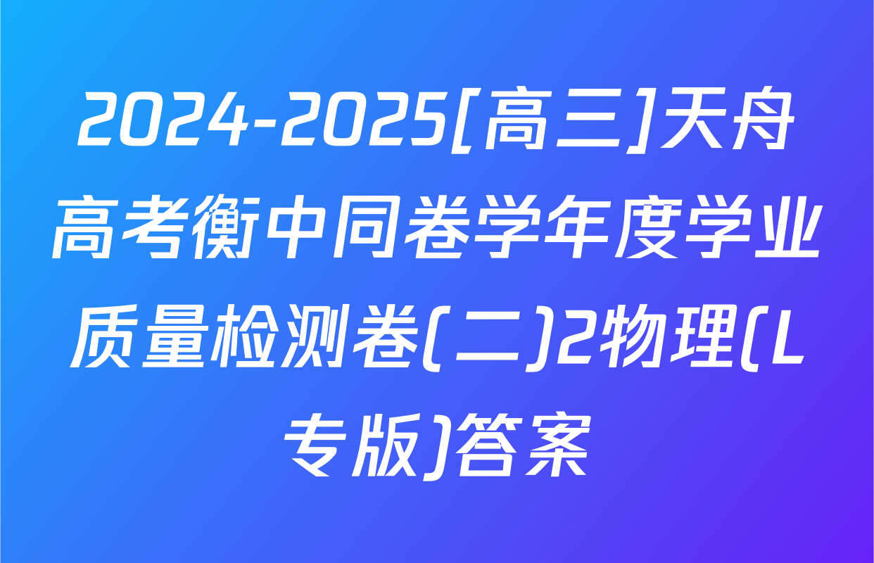 2024-2025[高三]天舟高考衡中同卷学年度学业质量检测卷(二)2物理(L专版)答案
