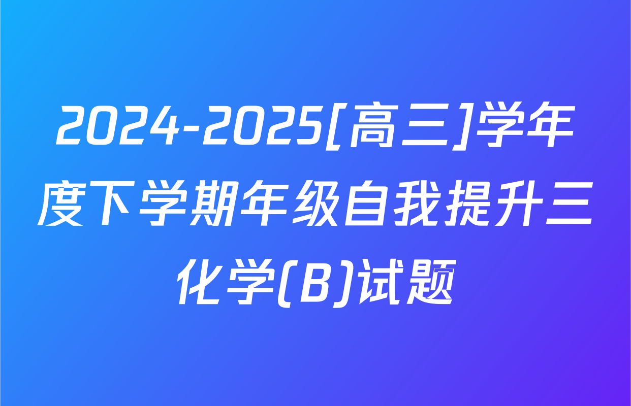 2024-2025[高三]学年度下学期年级自我提升三化学(B)试题