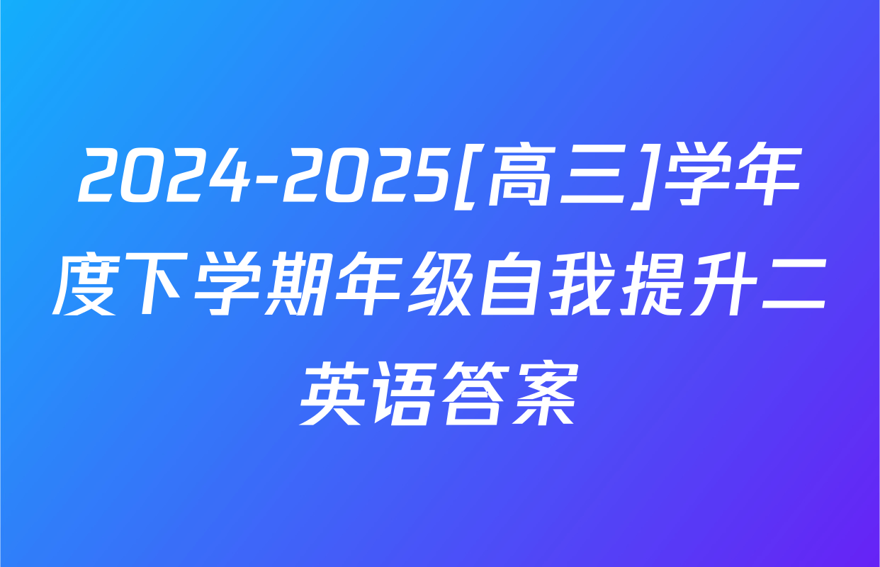 2024-2025[高三]学年度下学期年级自我提升二英语答案