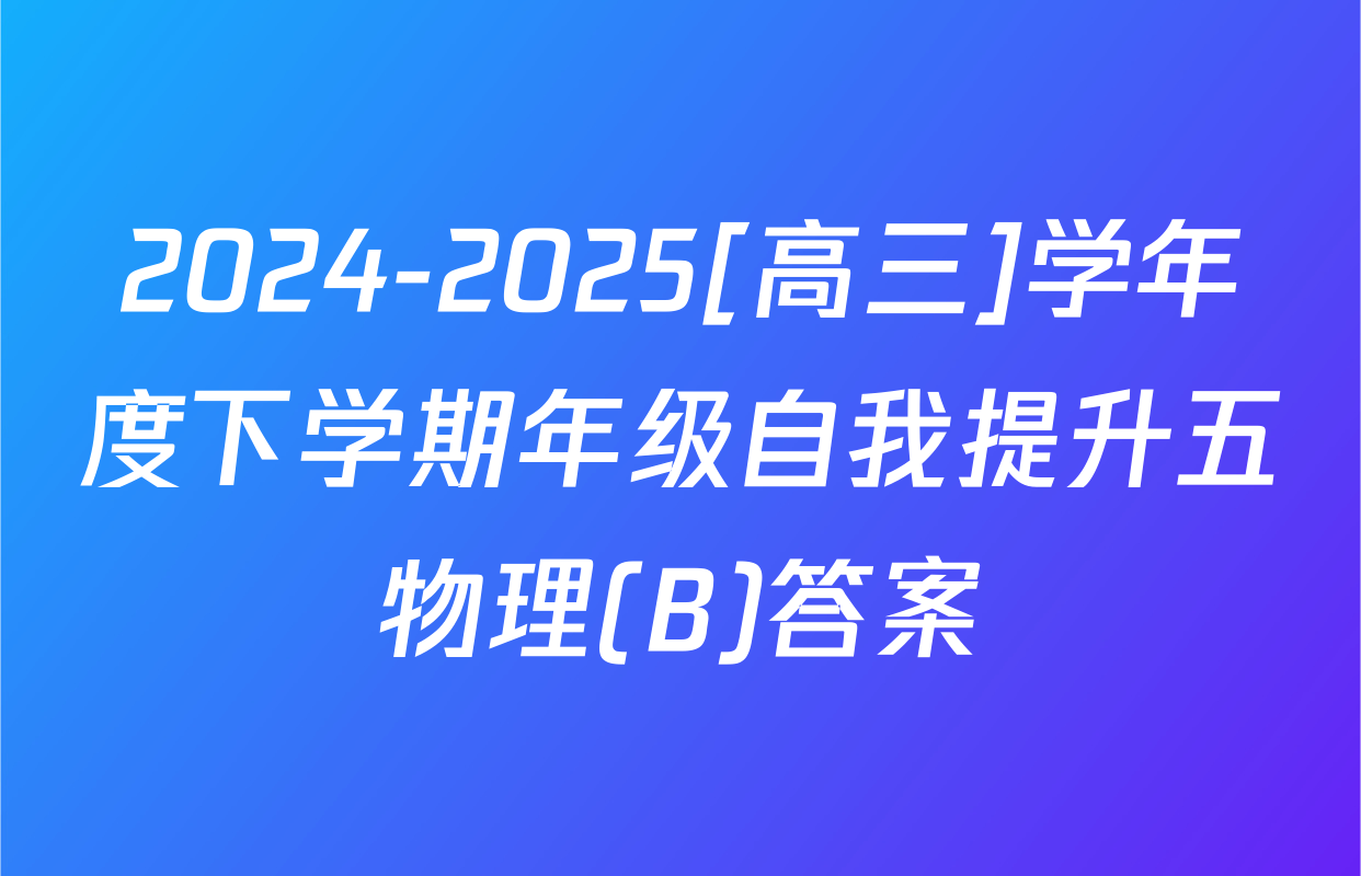 2024-2025[高三]学年度下学期年级自我提升五物理(B)答案