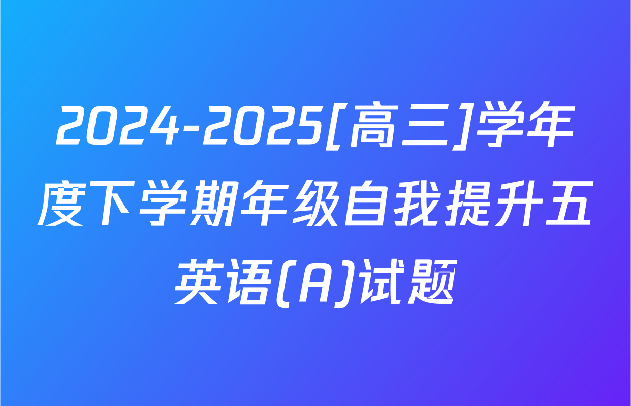 2024-2025[高三]学年度下学期年级自我提升五英语(A)试题