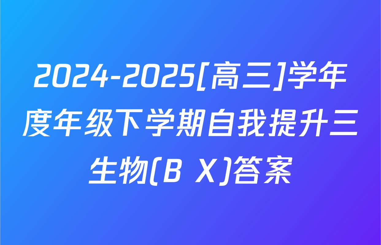 2024-2025[高三]学年度年级下学期自我提升三生物(B X)答案