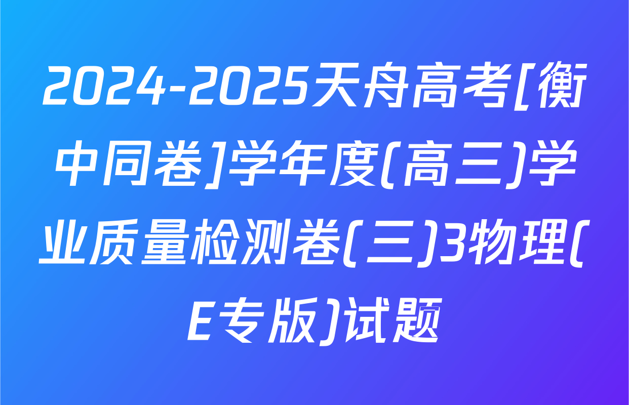 2024-2025天舟高考[衡中同卷]学年度(高三)学业质量检测卷(三)3物理(E专版)试题