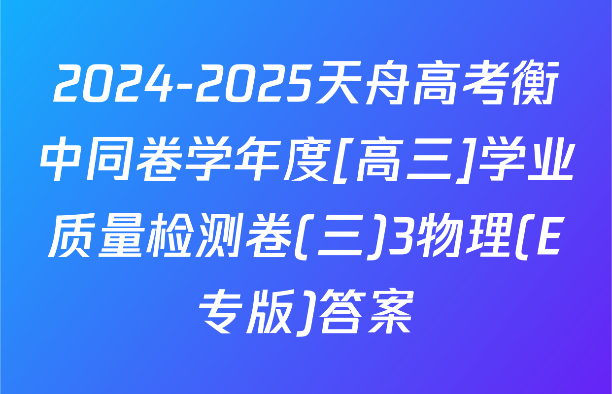 2024-2025天舟高考衡中同卷学年度[高三]学业质量检测卷(三)3物理(E专版)答案