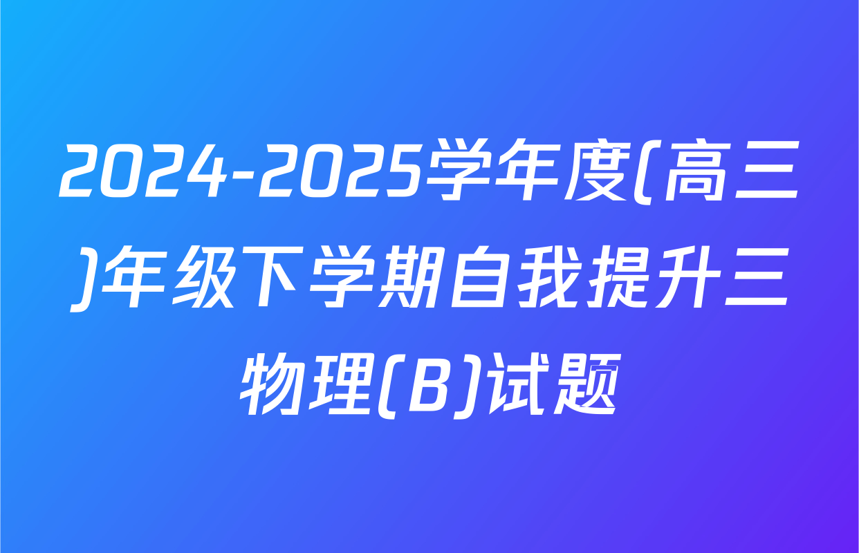 2024-2025学年度(高三)年级下学期自我提升三物理(B)试题