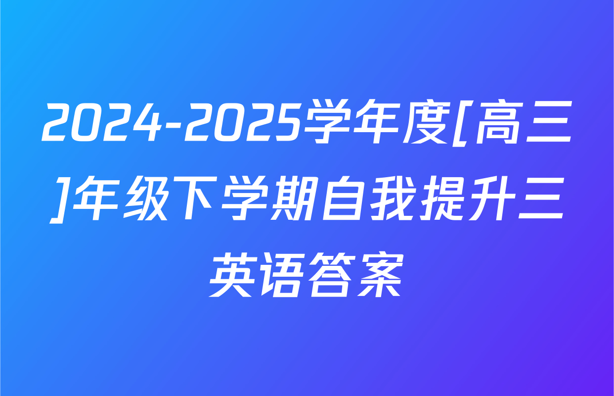2024-2025学年度[高三]年级下学期自我提升三英语答案