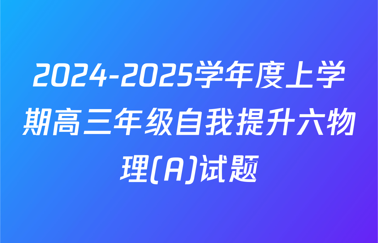 2024-2025学年度上学期高三年级自我提升六物理(A)试题
