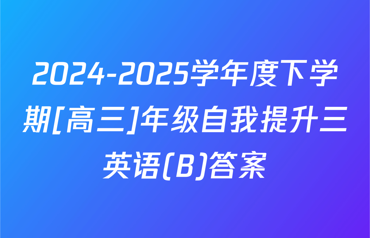 2024-2025学年度下学期[高三]年级自我提升三英语(B)答案