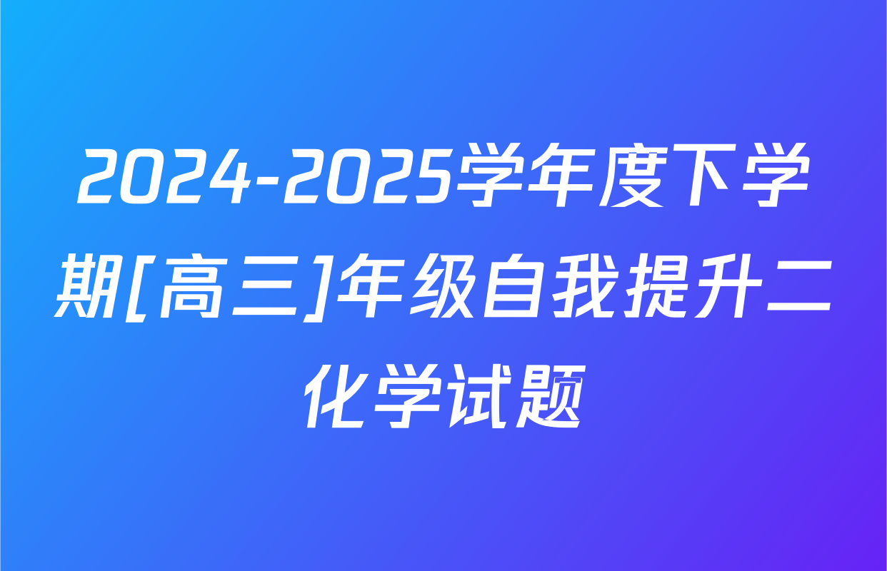 2024-2025学年度下学期[高三]年级自我提升二化学试题