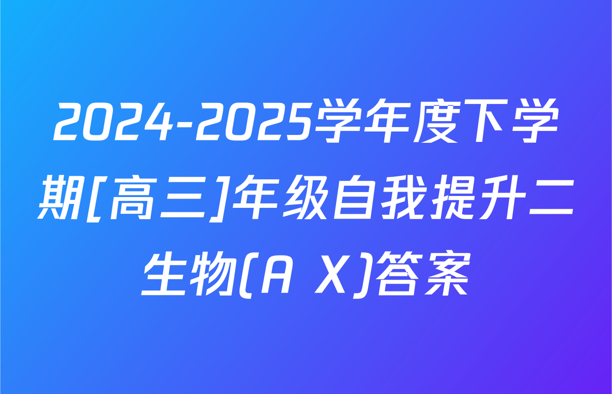 2024-2025学年度下学期[高三]年级自我提升二生物(A X)答案