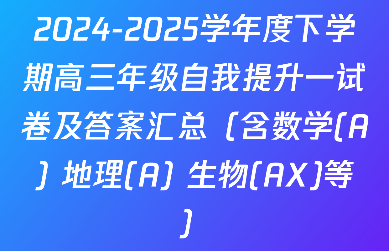 2024-2025学年度下学期高三年级自我提升一试卷及答案汇总（含数学(A) 地理(A) 生物(AX)等）