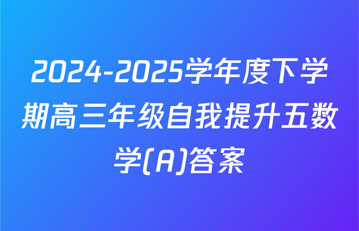 2024-2025学年度下学期高三年级自我提升五数学(A)答案