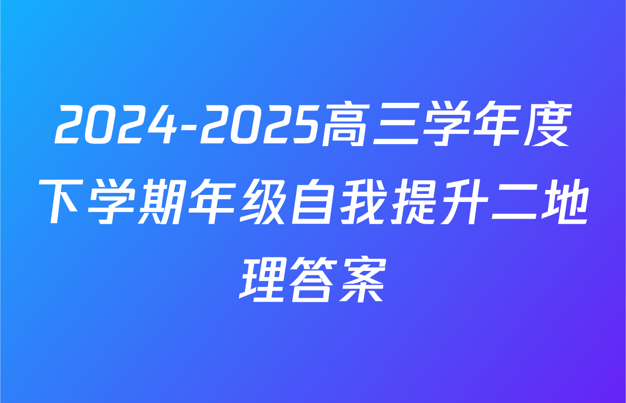 2024-2025高三学年度下学期年级自我提升二地理答案