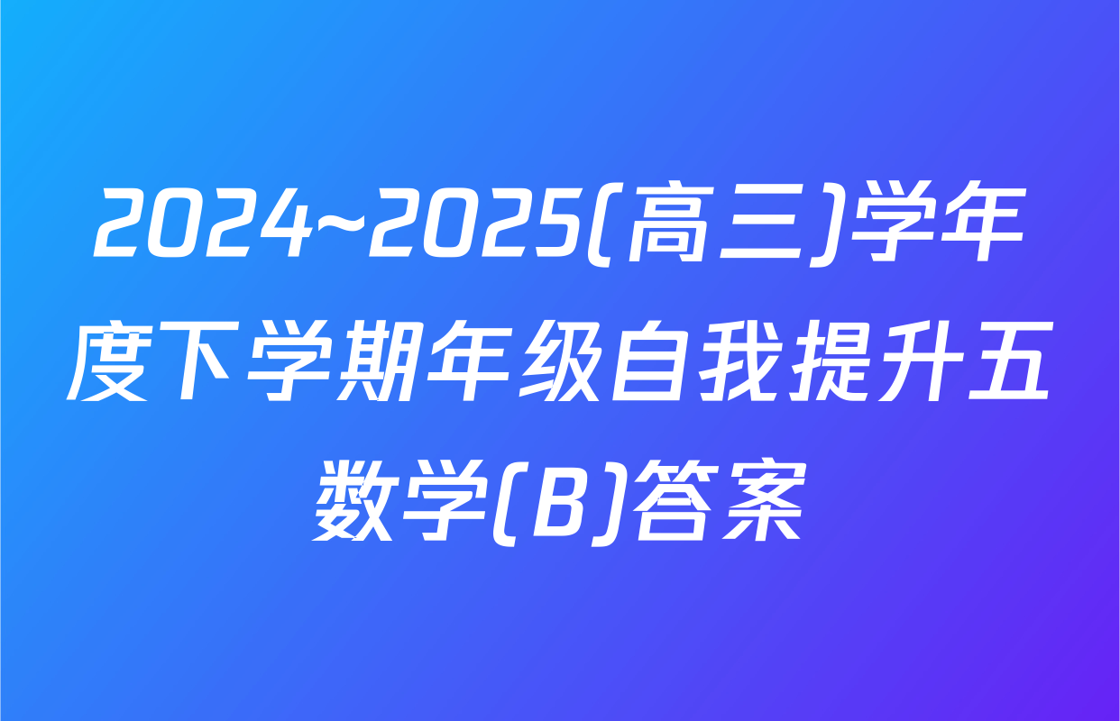 2024~2025(高三)学年度下学期年级自我提升五数学(B)答案
