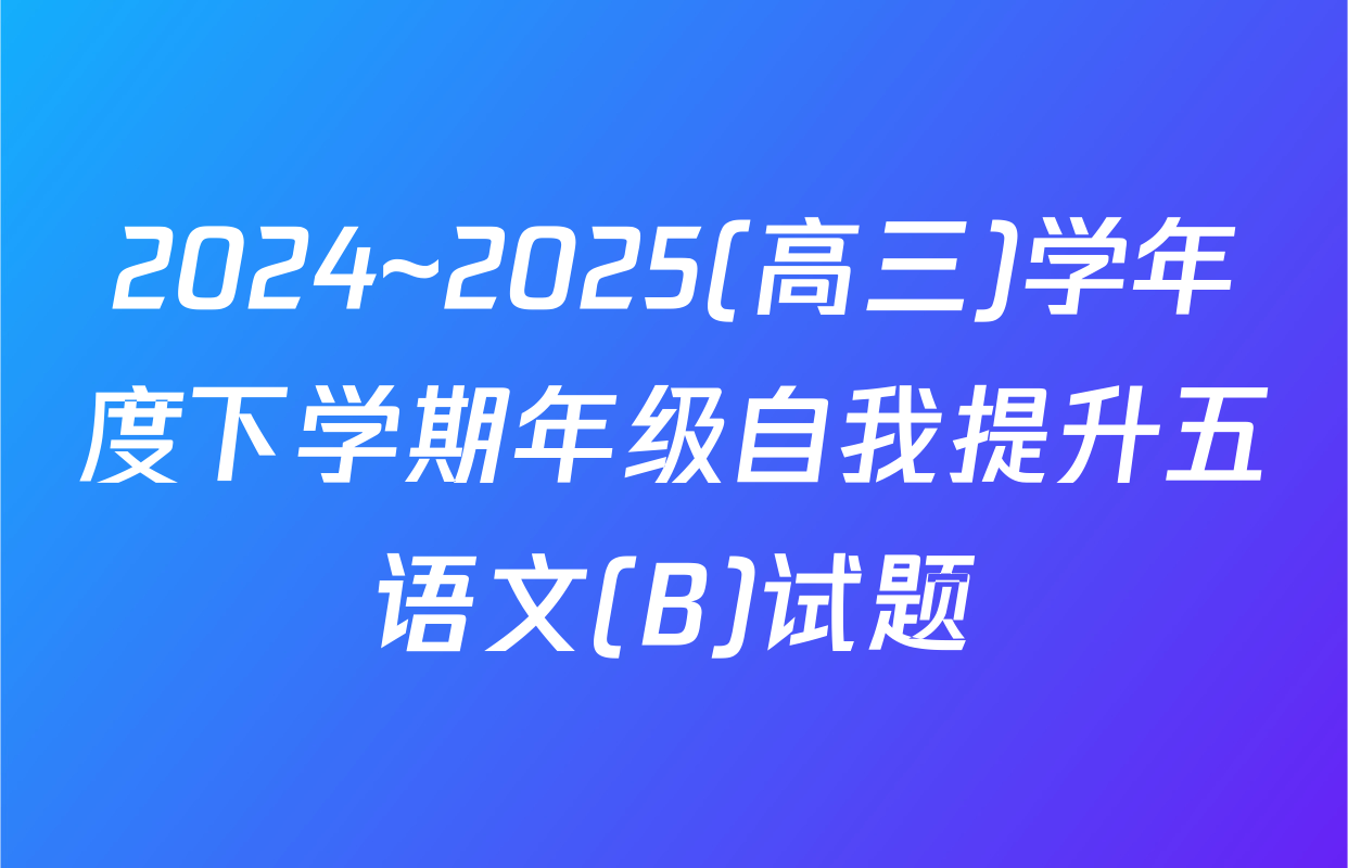 2024~2025(高三)学年度下学期年级自我提升五语文(B)试题