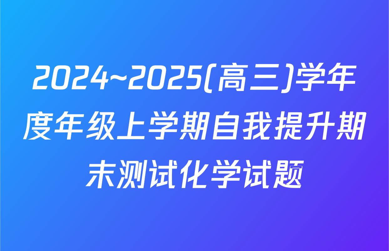2024~2025(高三)学年度年级上学期自我提升期末测试化学试题