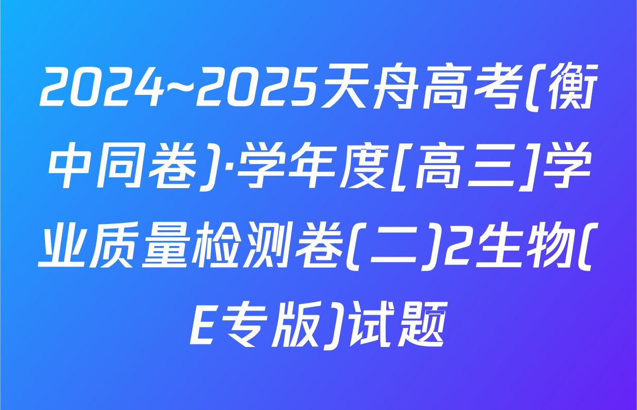 2024~2025天舟高考(衡中同卷)·学年度[高三]学业质量检测卷(二)2生物(E专版)试题