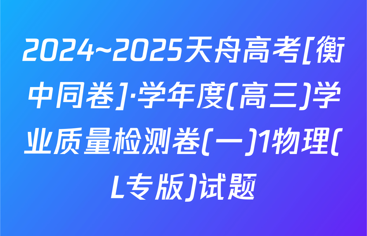 2024~2025天舟高考[衡中同卷]·学年度(高三)学业质量检测卷(一)1物理(L专版)试题
