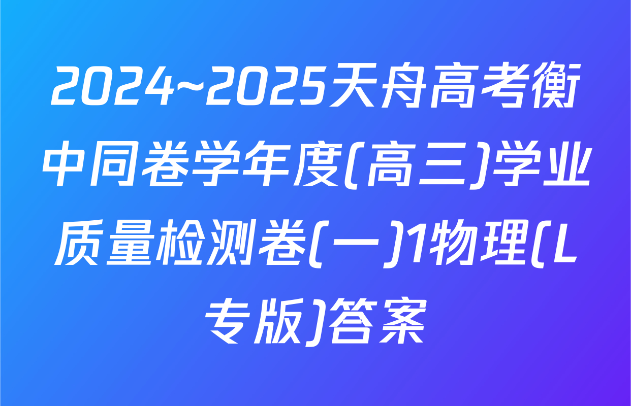 2024~2025天舟高考衡中同卷学年度(高三)学业质量检测卷(一)1物理(L专版)答案