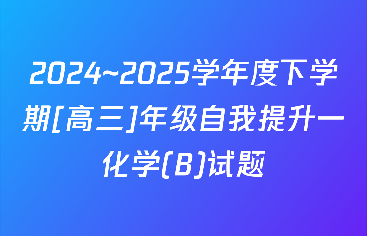 2024~2025学年度下学期[高三]年级自我提升一化学(B)试题