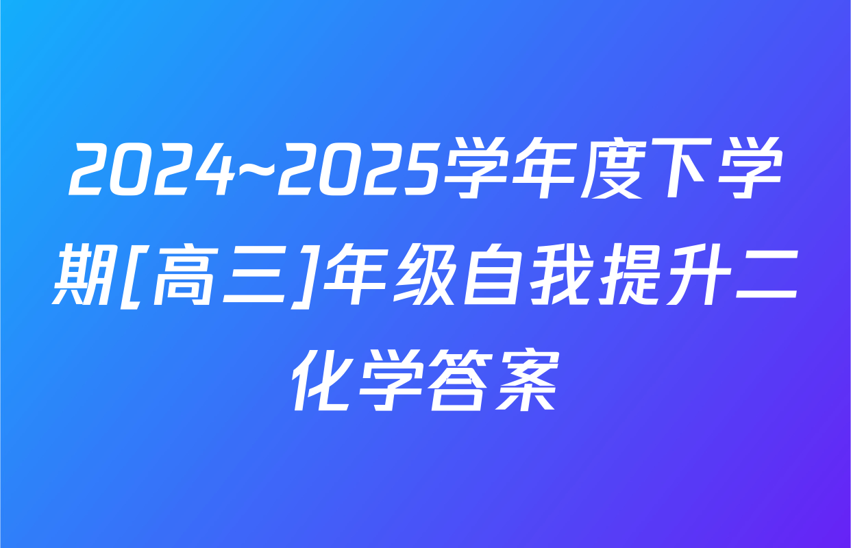 2024~2025学年度下学期[高三]年级自我提升二化学答案
