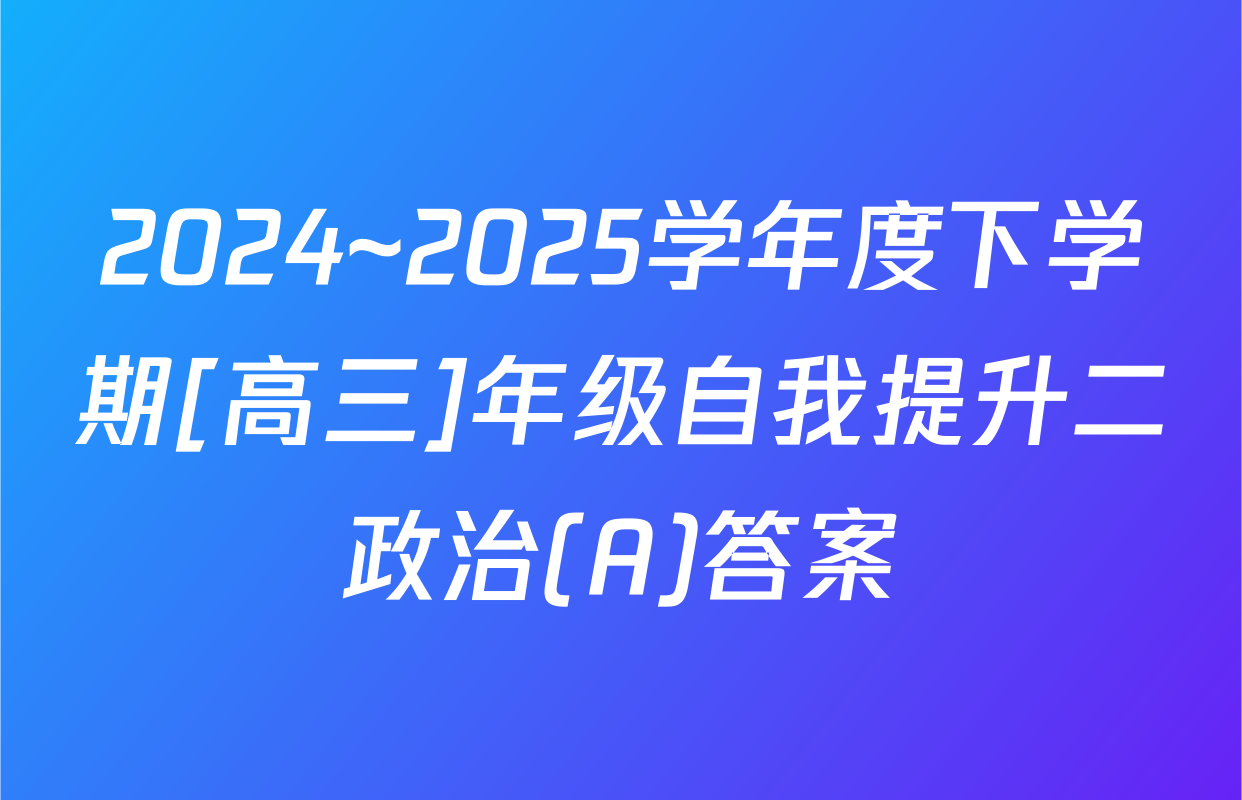 2024~2025学年度下学期[高三]年级自我提升二政治(A)答案